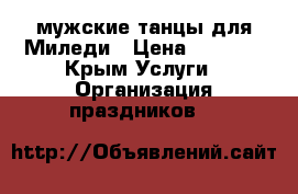 мужские танцы для Миледи › Цена ­ 2 000 - Крым Услуги » Организация праздников   